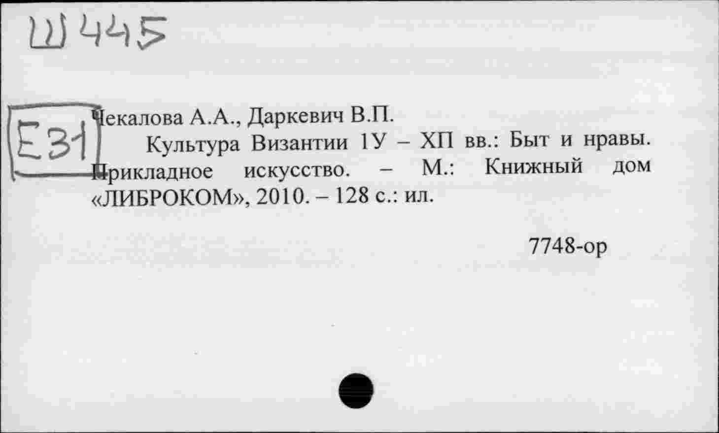 ﻿Іекалова А.А., Даркевич В.П.
Культура Византии 1У — ХП вв.: Быт и нравы, ■рикладное искусство. - М.: Книжный дом «ЛИБРОКОМ», 2010.- 128 с.: ил.
7748-ор